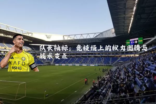 队长袖标:竞技场上的权力图腾与战术支点