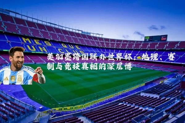 美加墨跨国联办世界杯：地理、赛制与竞技真相的深层博弈