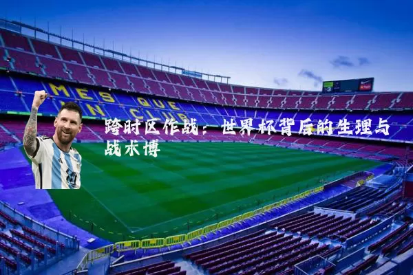 跨时区作战：世界杯背后的生理与战术博弈