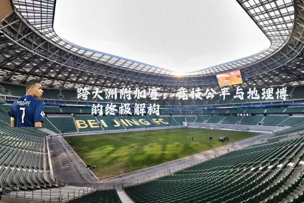 跨大洲附加赛：竞技公平与地理博弈的终极解构