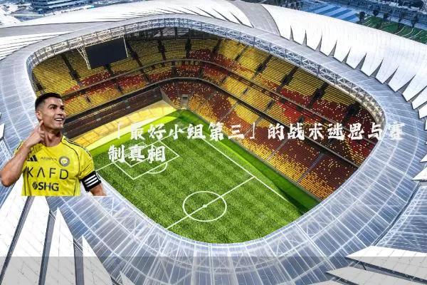 「最好小组第三」的战术迷思与赛制真相