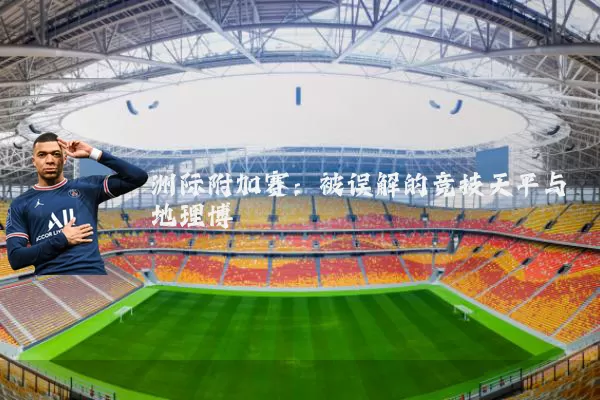 洲际附加赛:被误解的竞技天平与地理博弈
