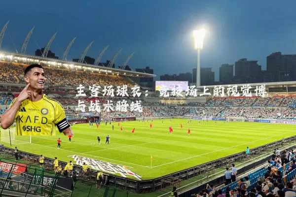 主客场球衣:竞技场上的视觉博弈与战术暗线