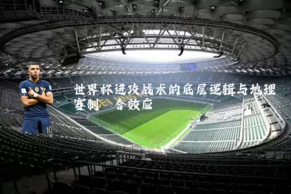 世界杯进攻战术的底层逻辑与地理赛制耦合效应