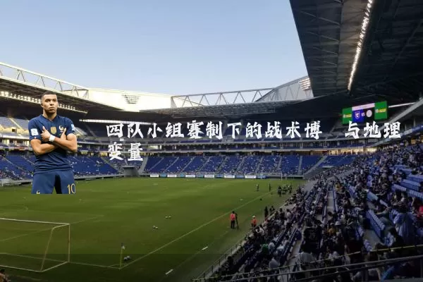 四队小组赛制下的战术博弈与地理变量