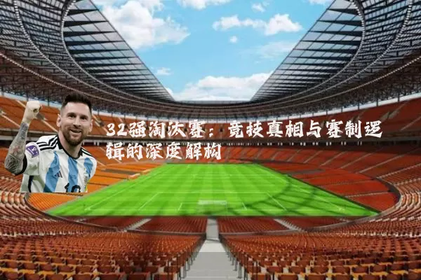 32强淘汰赛：竞技真相与赛制逻辑的深度解构
