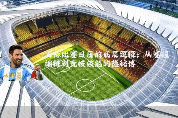 国际比赛日历的底层逻辑：从赛程编排到竞技效能的隐秘博弈