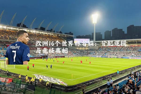 欧洲16个世界杯名额:分配逻辑与竞技真相