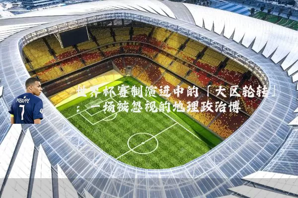 世界杯赛制演进中的「大区轮转」:一场被忽视的地理政治博弈