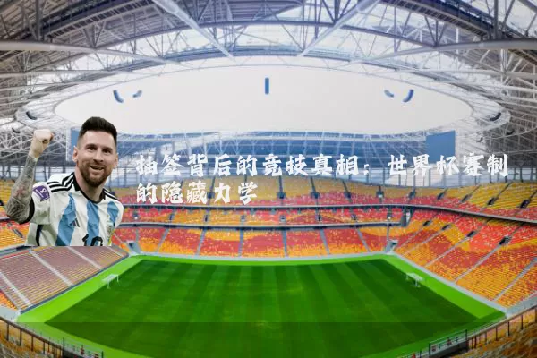 抽签背后的竞技真相：世界杯赛制的隐藏力学