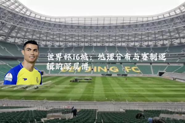 世界杯16城:地理分布与赛制逻辑的深层博弈