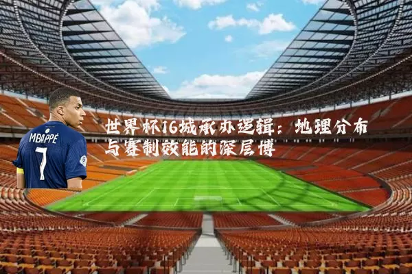 世界杯16城承办逻辑:地理分布与赛制效能的深层博弈