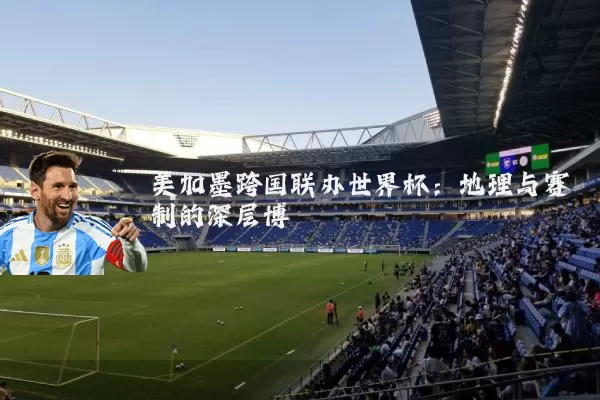 美加墨跨国联办世界杯：地理与赛制的深层博弈
