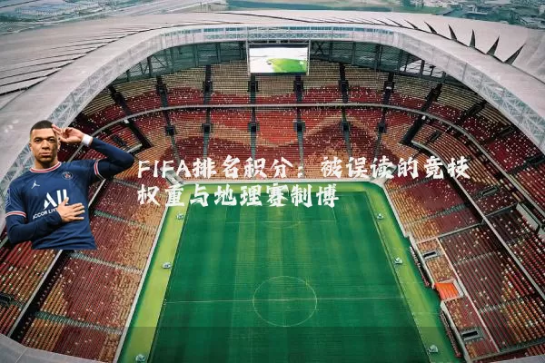 FIFA排名积分:被误读的竞技权重与地理赛制博弈