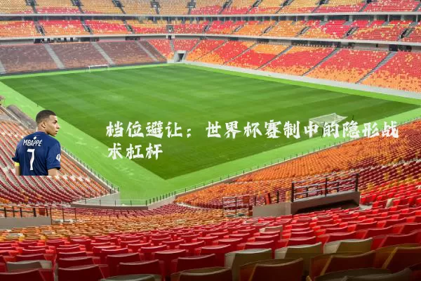 档位避让:世界杯赛制中的隐形战术杠杆