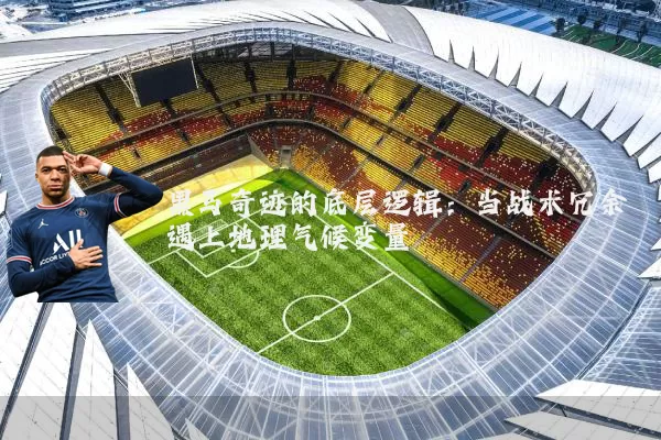 黑马奇迹的底层逻辑：当战术冗余遇上地理气候变量