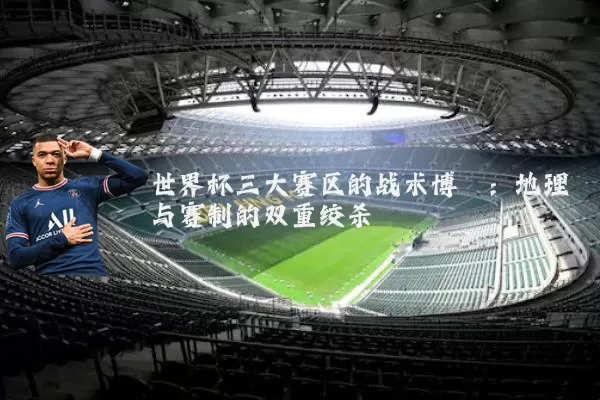 世界杯三大赛区的战术博弈:地理与赛制的双重绞杀