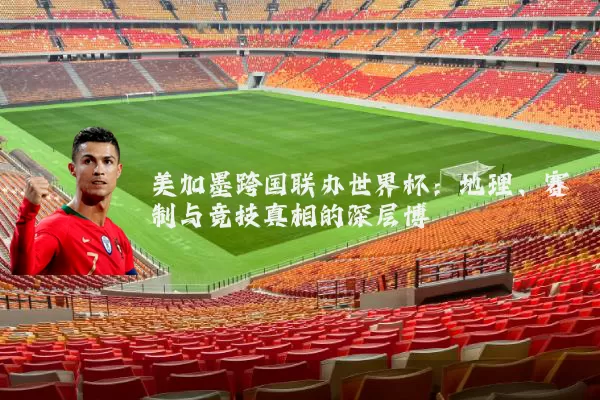 美加墨跨国联办世界杯：地理、赛制与竞技真相的深层博弈