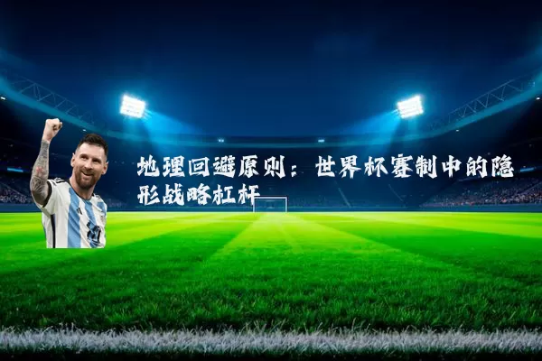 地理回避原则：世界杯赛制中的隐形战略杠杆
