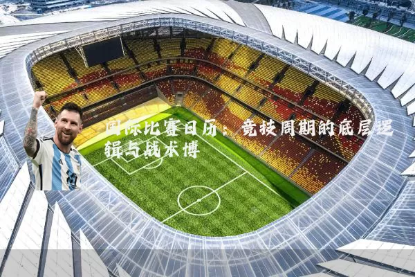 国际比赛日历:竞技周期的底层逻辑与战术博弈