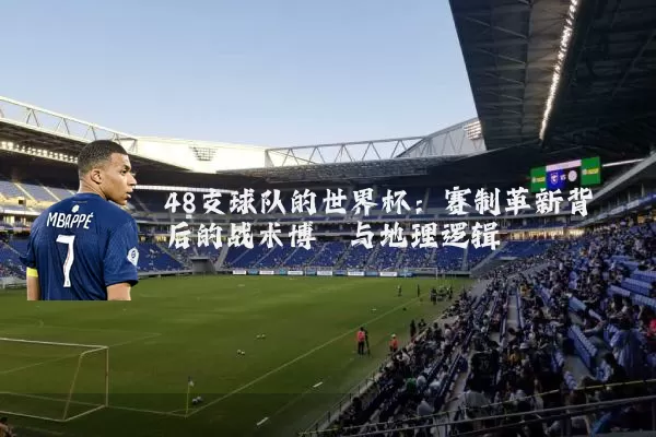 48支球队的世界杯:赛制革新背后的战术博弈与地理逻辑